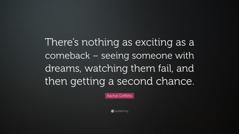 Rachel Griffiths Quote: “There’s nothing as exciting as a comeback – seeing someone with dreams, watching them fail, and then getting a second chance.”