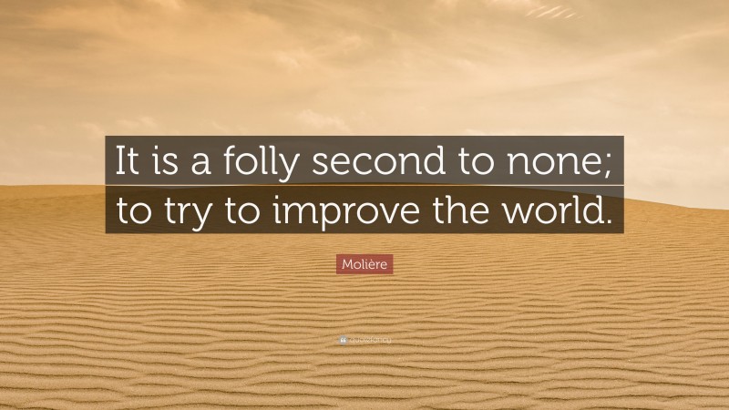 Molière Quote: “It is a folly second to none; to try to improve the world.”