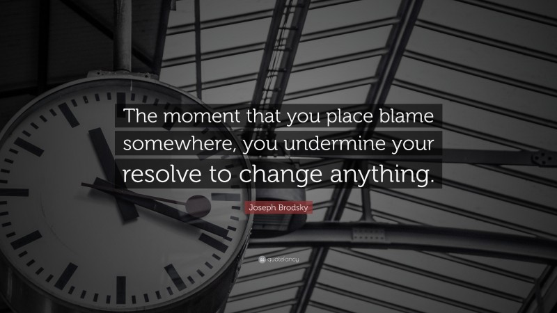 Joseph Brodsky Quote: “The moment that you place blame somewhere, you undermine your resolve to change anything.”