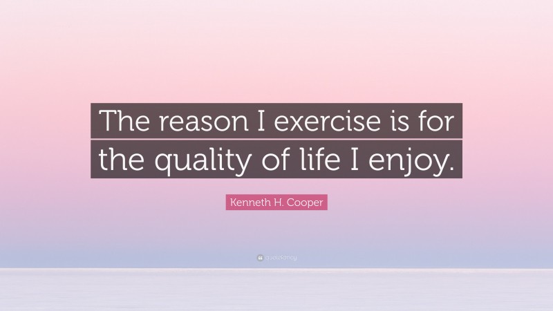 Kenneth H. Cooper Quote: “The reason I exercise is for the quality of life I enjoy.”