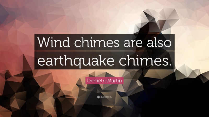 Demetri Martin Quote: “Wind chimes are also earthquake chimes.”