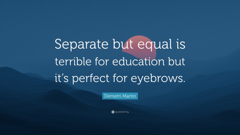 Demetri Martin Quote: “Separate but equal is terrible for education but it’s perfect for eyebrows.”