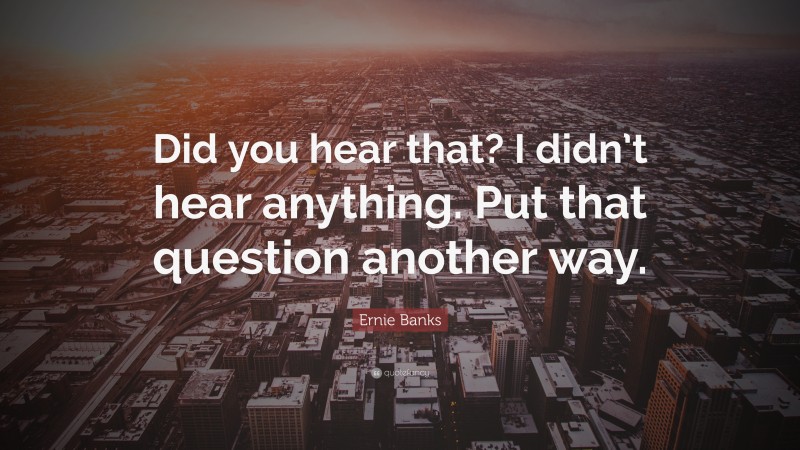 Ernie Banks Quote: “Did you hear that? I didn’t hear anything. Put that question another way.”