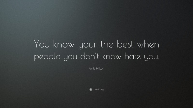 Paris Hilton Quote: “You know your the best when people you don’t know hate you.”