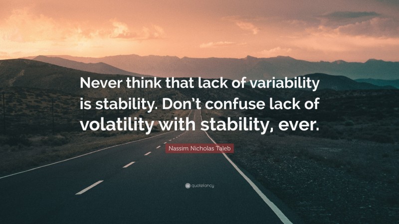 Nassim Nicholas Taleb Quote: “Never think that lack of variability is stability. Don’t confuse lack of volatility with stability, ever.”