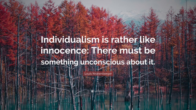 Louis Kronenberger Quote: “Individualism is rather like innocence: There must be something unconscious about it.”