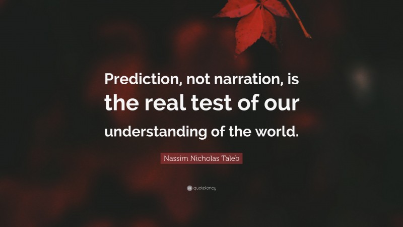 Nassim Nicholas Taleb Quote: “Prediction, not narration, is the real test of our understanding of the world.”
