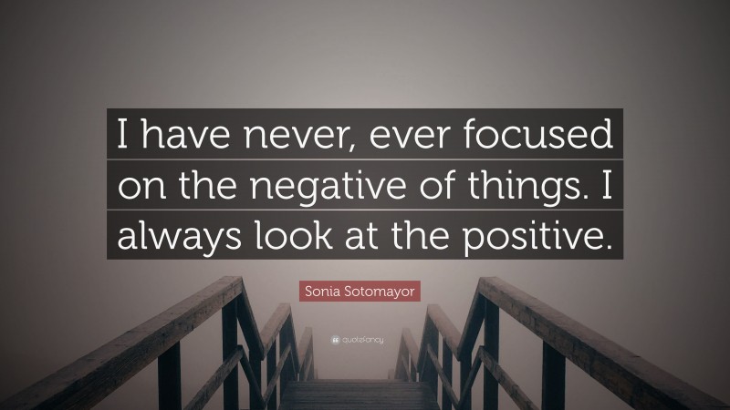 Sonia Sotomayor Quote: “I have never, ever focused on the negative of things. I always look at the positive.”