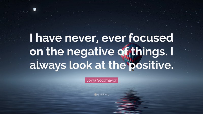 Sonia Sotomayor Quote: “I have never, ever focused on the negative of things. I always look at the positive.”