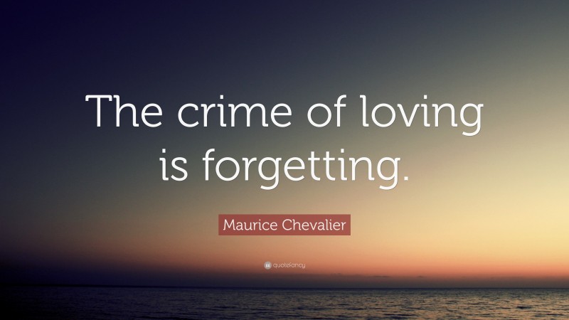 Maurice Chevalier Quote: “The crime of loving is forgetting.”