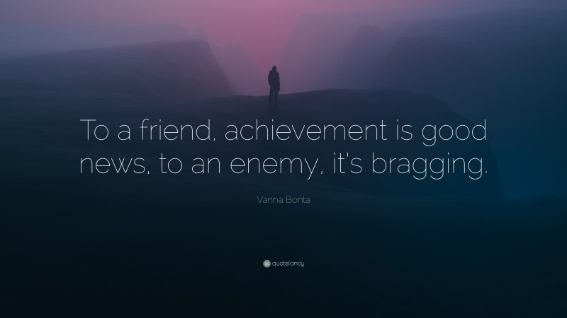 Vanna Bonta Quote: “To a friend, achievement is good news, to an enemy, it’s bragging.”