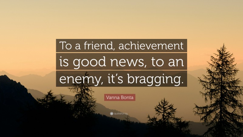 Vanna Bonta Quote: “To a friend, achievement is good news, to an enemy, it’s bragging.”
