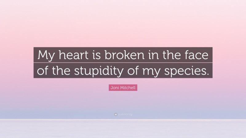 Joni Mitchell Quote: “My heart is broken in the face of the stupidity of my species.”