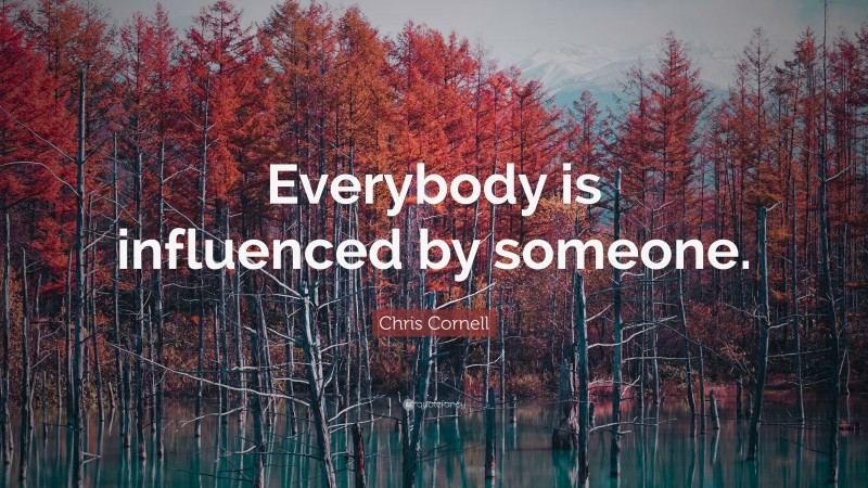 Chris Cornell Quote: “Everybody is influenced by someone.”