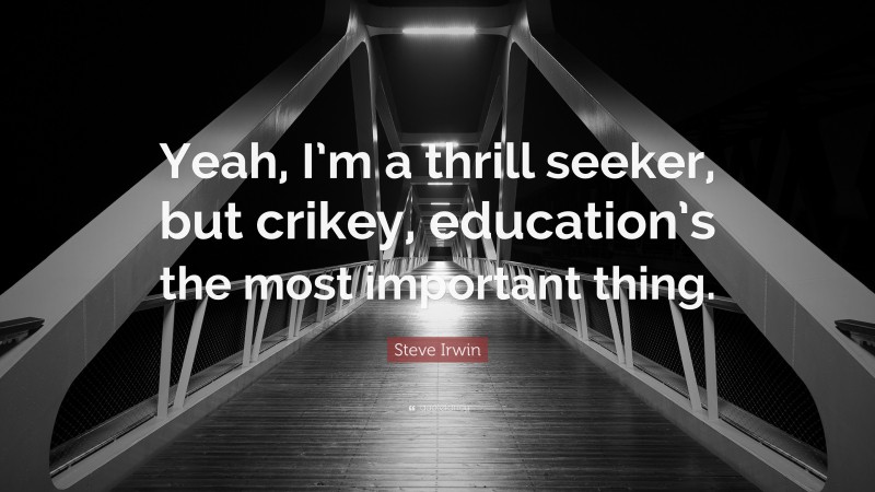 Steve Irwin Quote: “Yeah, I’m a thrill seeker, but crikey, education’s the most important thing.”