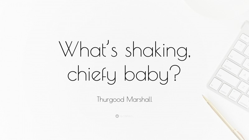 Thurgood Marshall Quote: “What’s shaking, chiefy baby?”