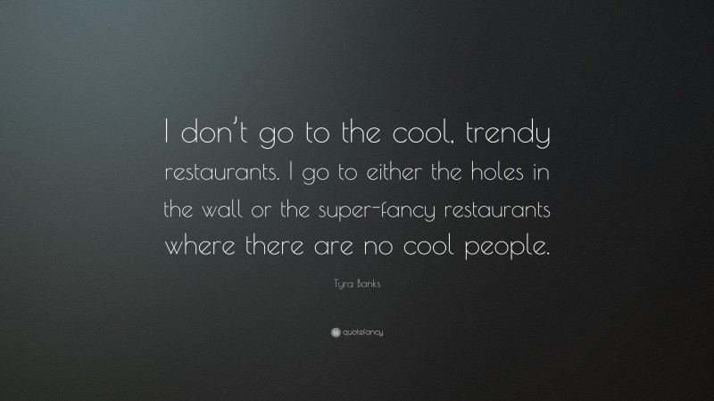 Tyra Banks Quote: “I don’t go to the cool, trendy restaurants. I go to either the holes in the wall or the super-fancy restaurants where there are no cool people.”