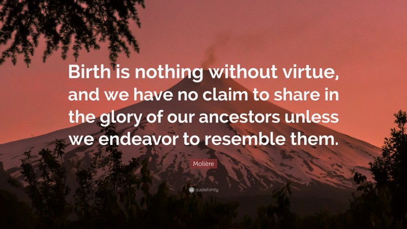 Molière Quote: “Birth is nothing without virtue, and we have no claim to share in the glory of our ancestors unless we endeavor to resemble them.”