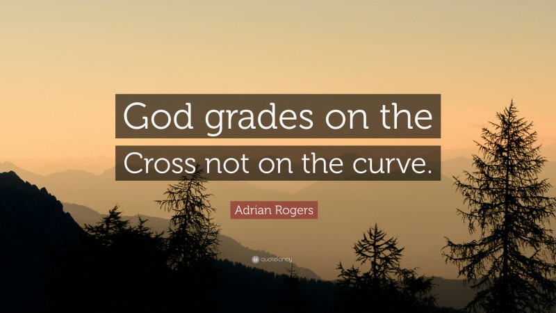 Adrian Rogers Quote: “God grades on the Cross not on the curve.”