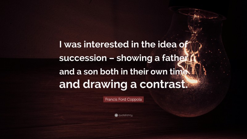 Francis Ford Coppola Quote: “I was interested in the idea of succession – showing a father and a son both in their own time and drawing a contrast.”