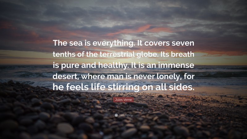 Jules Verne Quote: “The sea is everything. It covers seven tenths of the terrestrial globe. Its breath is pure and healthy. It is an immense desert, where man is never lonely, for he feels life stirring on all sides.”