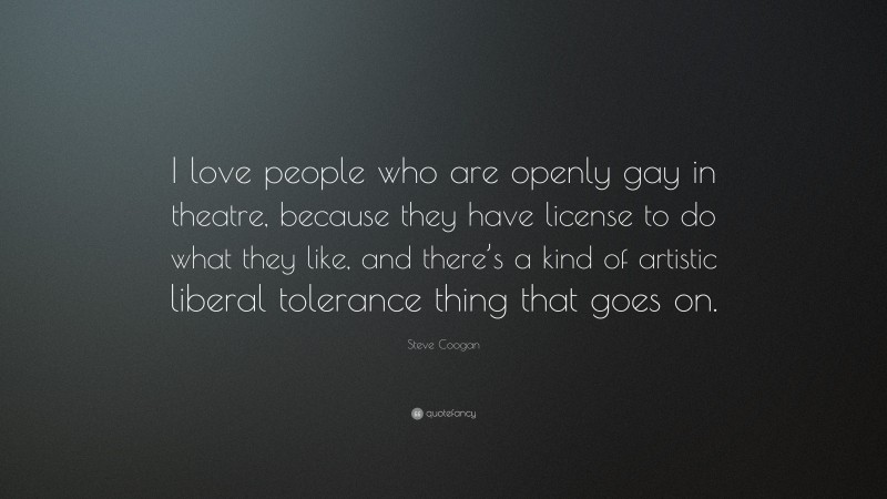 Steve Coogan Quote: “I love people who are openly gay in theatre, because they have license to do what they like, and there’s a kind of artistic liberal tolerance thing that goes on.”