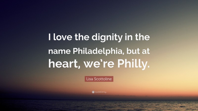 Lisa Scottoline Quote: “I love the dignity in the name Philadelphia, but at heart, we’re Philly.”