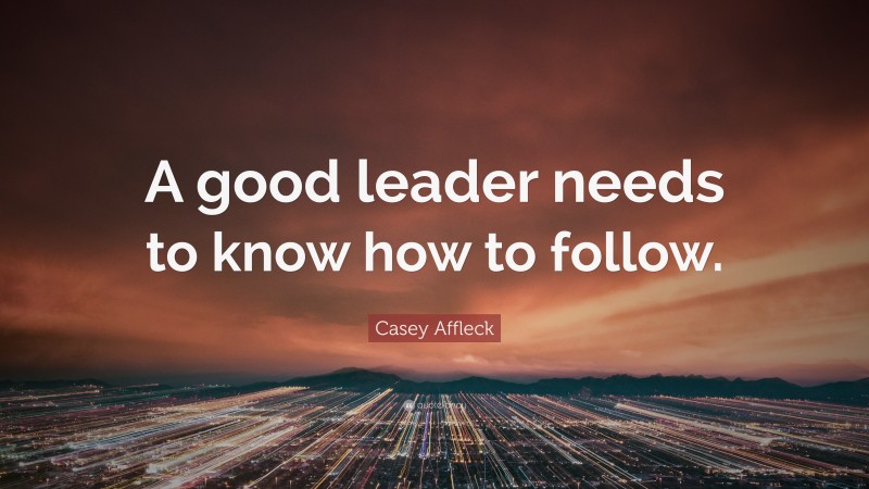 Casey Affleck Quote: “A good leader needs to know how to follow.”