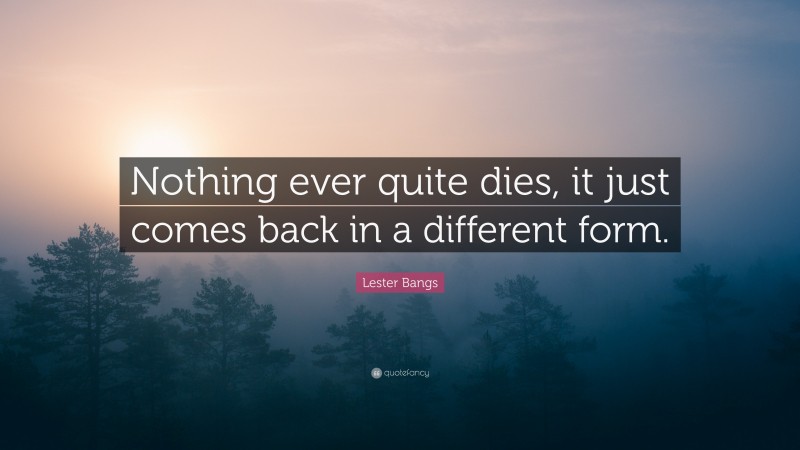 Lester Bangs Quote: “Nothing ever quite dies, it just comes back in a different form.”