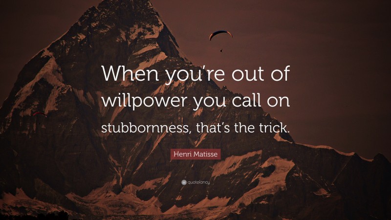 Henri Matisse Quote: “When you’re out of willpower you call on stubbornness, that’s the trick.”