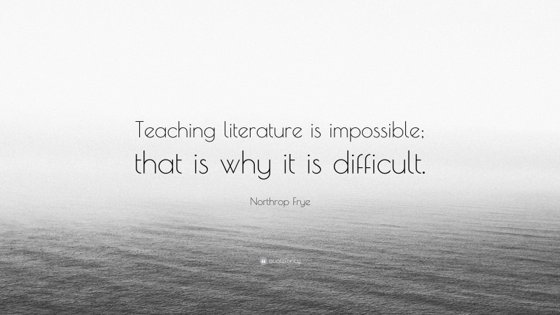 Northrop Frye Quote: “Teaching literature is impossible; that is why it is difficult.”