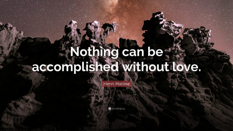 Henri Matisse Quote: “Nothing can be accomplished without love.”