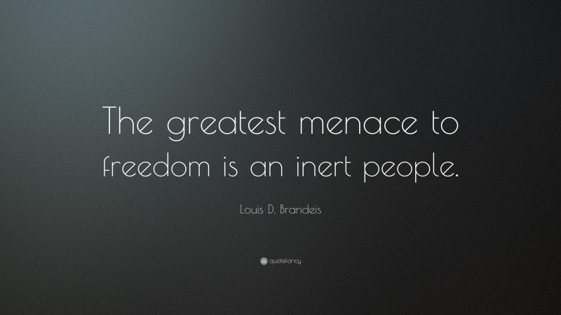 Louis D. Brandeis Quote: “The greatest menace to freedom is an inert people.”