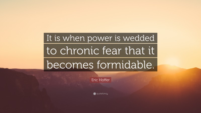 Eric Hoffer Quote: “It is when power is wedded to chronic fear that it becomes formidable.”