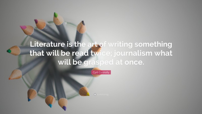 Cyril Connolly Quote: “Literature is the art of writing something that will be read twice; journalism what will be grasped at once.”