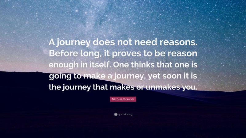 Nicolas Bouvier Quote: “A journey does not need reasons. Before long, it proves to be reason enough in itself. One thinks that one is going to make a journey, yet soon it is the journey that makes or unmakes you.”