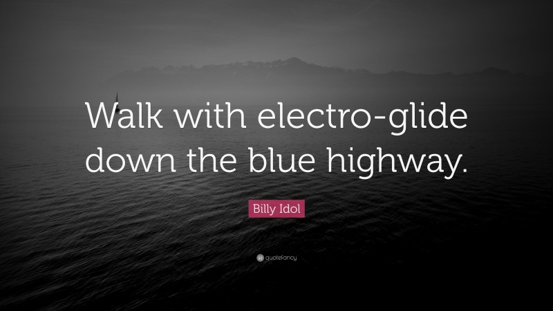 Billy Idol Quote: “Walk with electro-glide down the blue highway.”