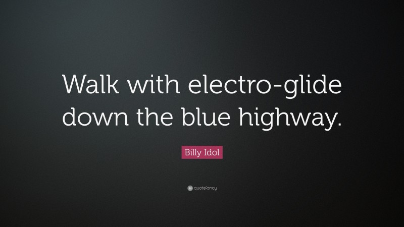 Billy Idol Quote: “Walk with electro-glide down the blue highway.”