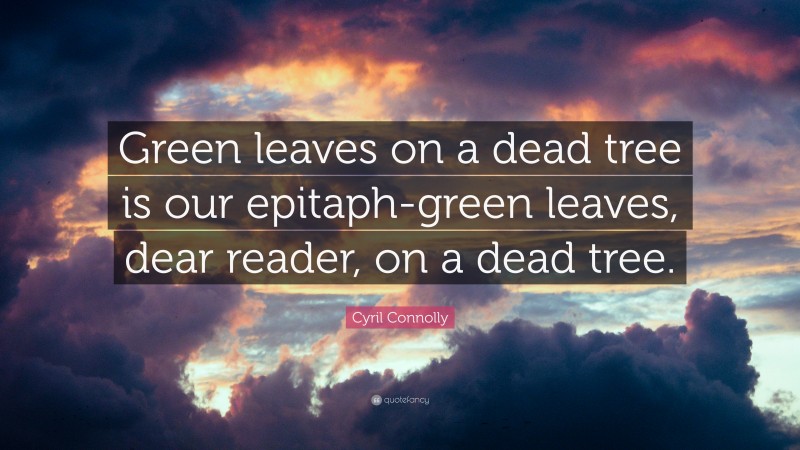 Cyril Connolly Quote: “Green leaves on a dead tree is our epitaph-green leaves, dear reader, on a dead tree.”