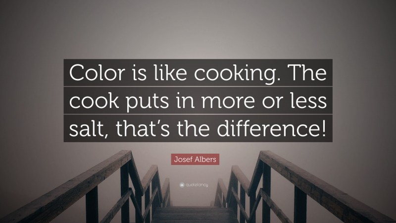 Josef Albers Quote: “Color is like cooking. The cook puts in more or less salt, that’s the difference!”