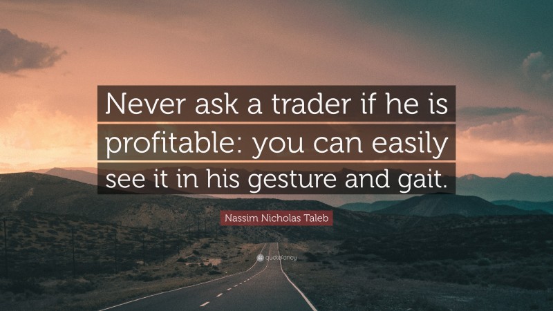 Nassim Nicholas Taleb Quote: “Never ask a trader if he is profitable: you can easily see it in his gesture and gait.”