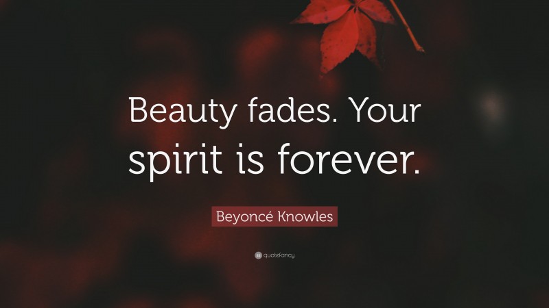 Beyoncé Knowles Quote: “Beauty fades. Your spirit is forever.”
