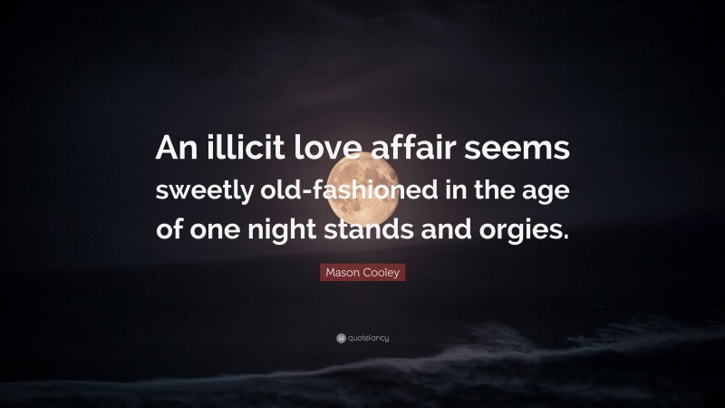 Mason Cooley Quote: “An illicit love affair seems sweetly old-fashioned in the age of one night stands and orgies.”