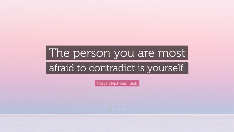 Nassim Nicholas Taleb Quote: “The person you are most afraid to contradict is yourself.”