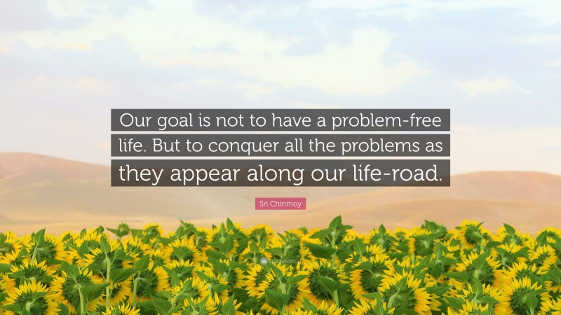 Sri Chinmoy Quote: “Our goal is not to have a problem-free life. But to conquer all the problems as they appear along our life-road.”