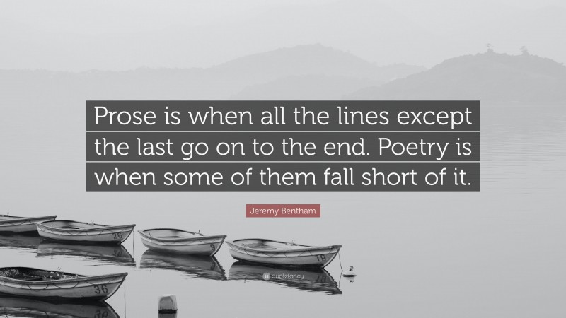 Jeremy Bentham Quote: “Prose is when all the lines except the last go on to the end. Poetry is when some of them fall short of it.”