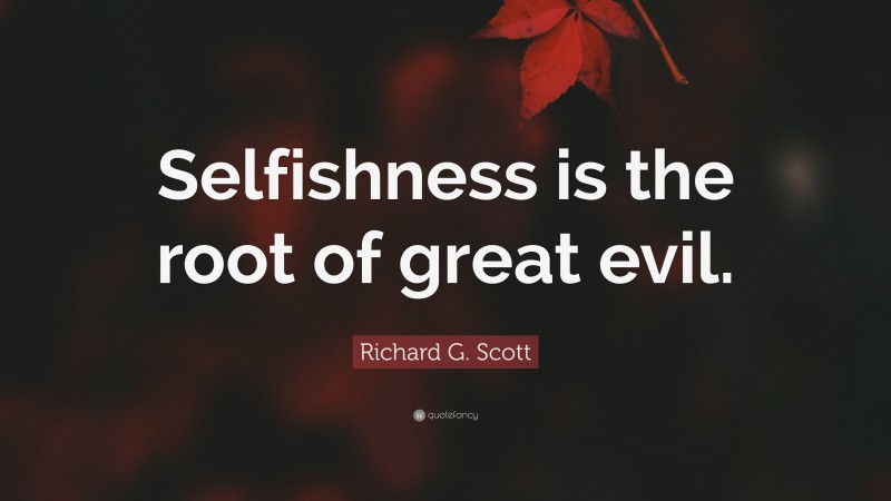 Richard G. Scott Quote: “Selfishness is the root of great evil.”