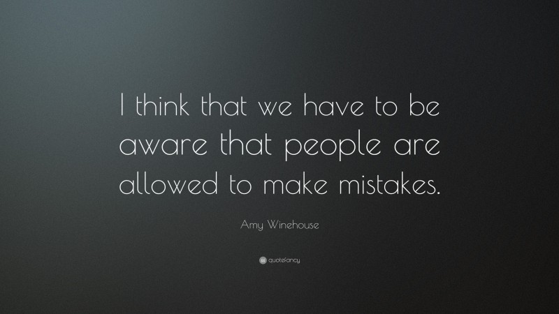 Amy Winehouse Quote: “I think that we have to be aware that people are allowed to make mistakes.”