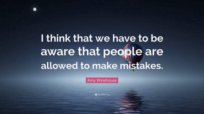 Amy Winehouse Quote: “I think that we have to be aware that people are allowed to make mistakes.”