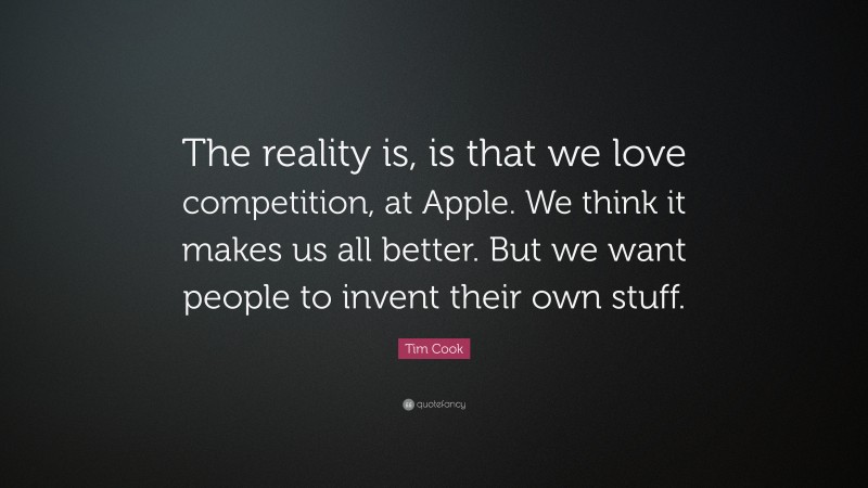 Tim Cook Quote: “The reality is, is that we love competition, at Apple. We think it makes us all better. But we want people to invent their own stuff.”
